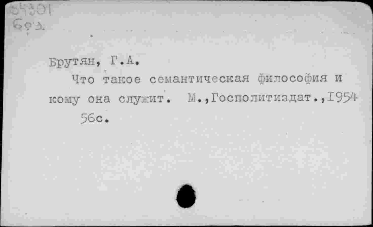 ﻿Брутян, Г.А.
Что такое семантическая философия и кому она служит. Ы.»Госполитиздат.,1954 56с •